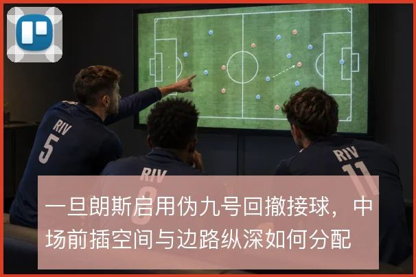 一旦朗斯启用伪九号回撤接球，中场前插空间与边路纵深如何分配