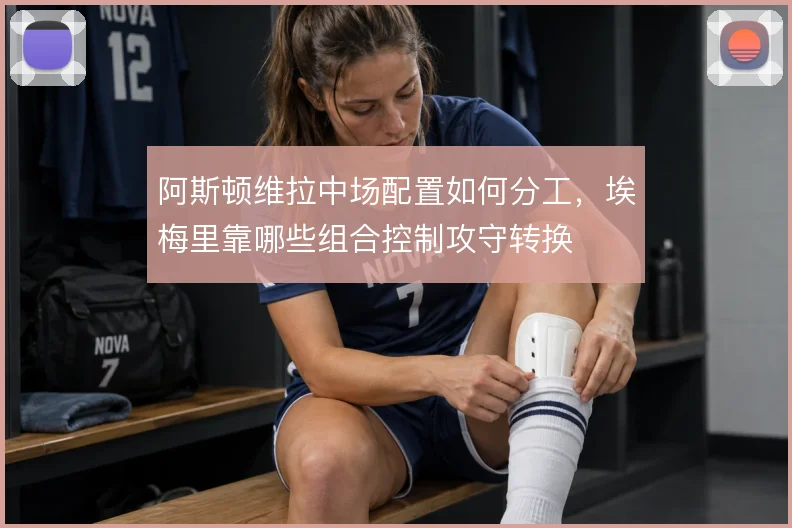 阿斯顿维拉中场配置如何分工,埃梅里靠哪些组合控制攻守转换