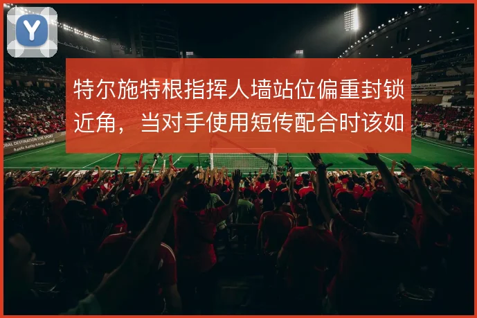 特尔施特根指挥人墙站位偏重封锁近角，当对手使用短传配合时该如何调整