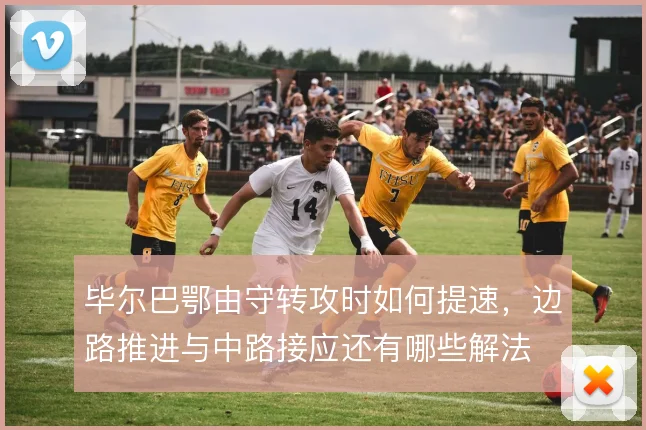 毕尔巴鄂由守转攻时如何提速，边路推进与中路接应还有哪些解法
