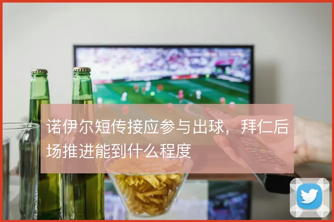 诺伊尔短传接应参与出球，拜仁后场推进能到什么程度