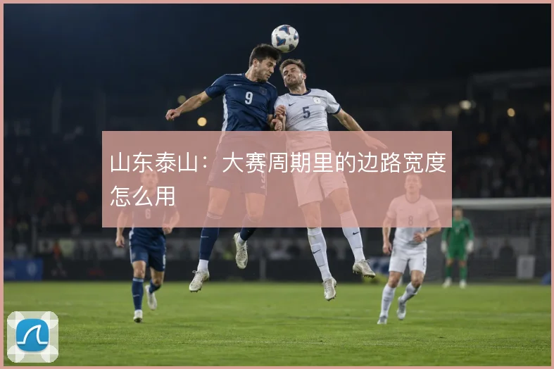 山东泰山：大赛周期里的边路宽度怎么用