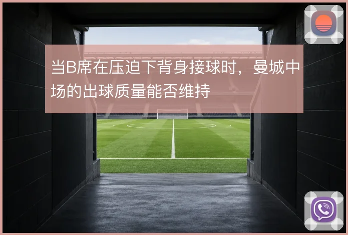 当B席在压迫下背身接球时，曼城中场的出球质量能否维持