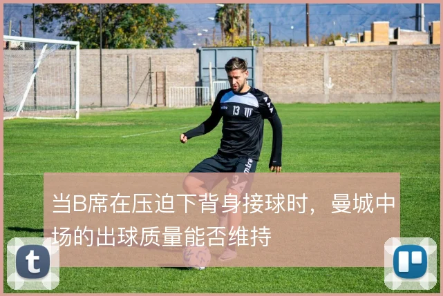 当B席在压迫下背身接球时，曼城中场的出球质量能否维持