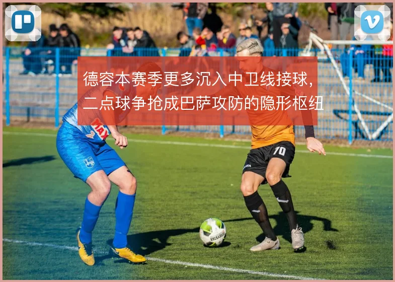德容本赛季更多沉入中卫线接球，二点球争抢成巴萨攻防的隐形枢纽