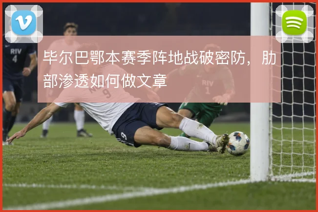 毕尔巴鄂本赛季阵地战破密防,肋部渗透如何做文章