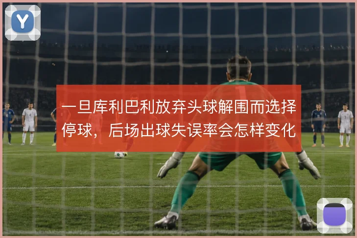 一旦库利巴利放弃头球解围而选择停球,后场出球失误率会怎样变化