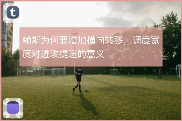 赖斯为何要增加横向转移,调度宽度对进攻提速的意义