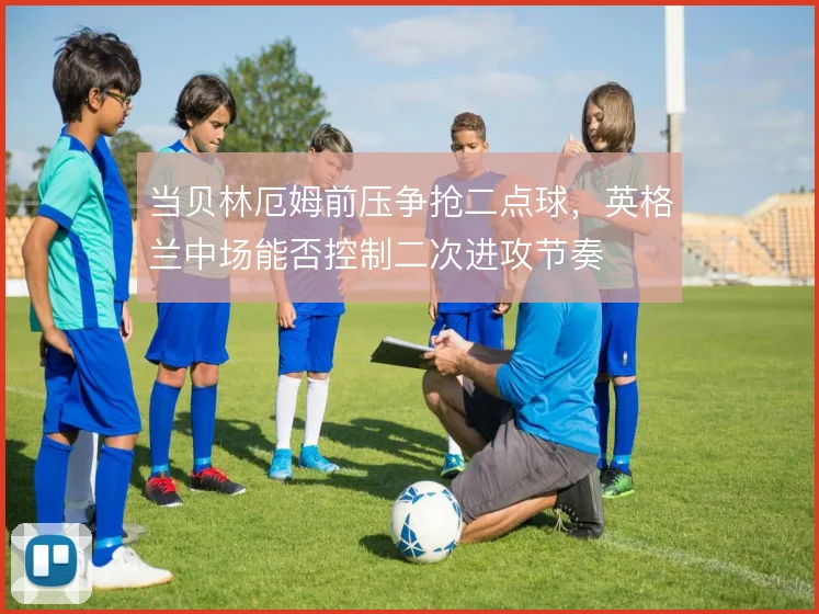 当贝林厄姆前压争抢二点球,英格兰中场能否控制二次进攻节奏