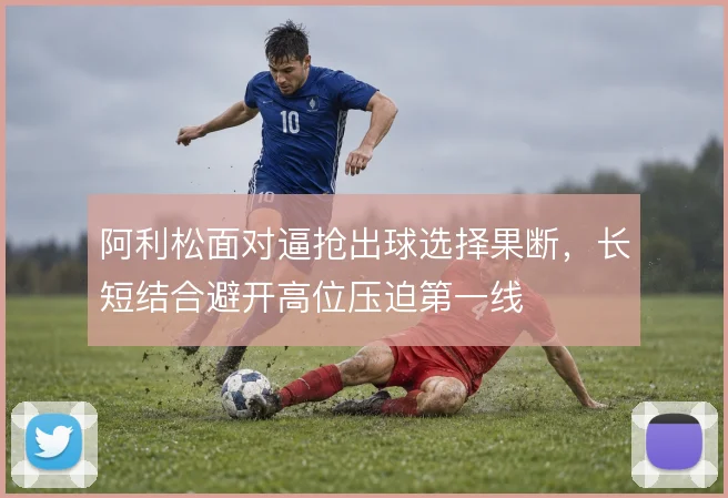 阿利松面对逼抢出球选择果断，长短结合避开高位压迫第一线