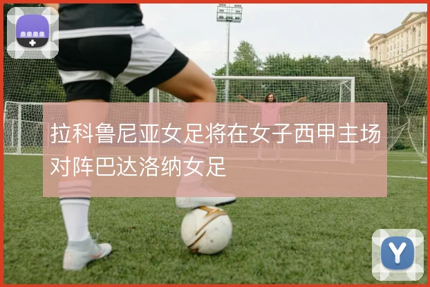 拉科鲁尼亚女足将在女子西甲主场对阵巴达洛纳女足